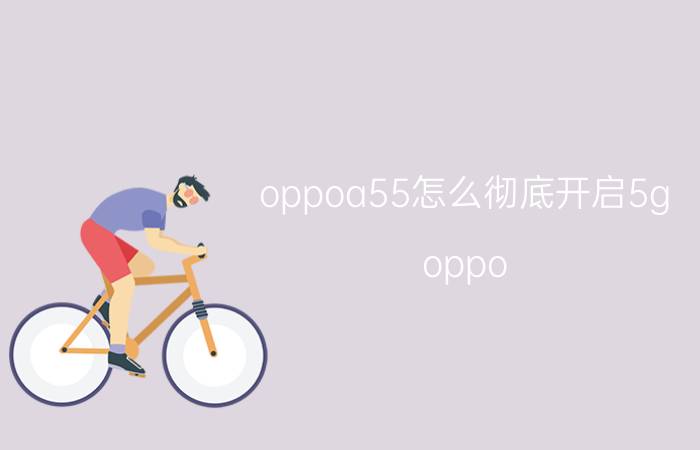 oppoa55怎么彻底开启5g oppo a55 5g怎么取消通话限制？